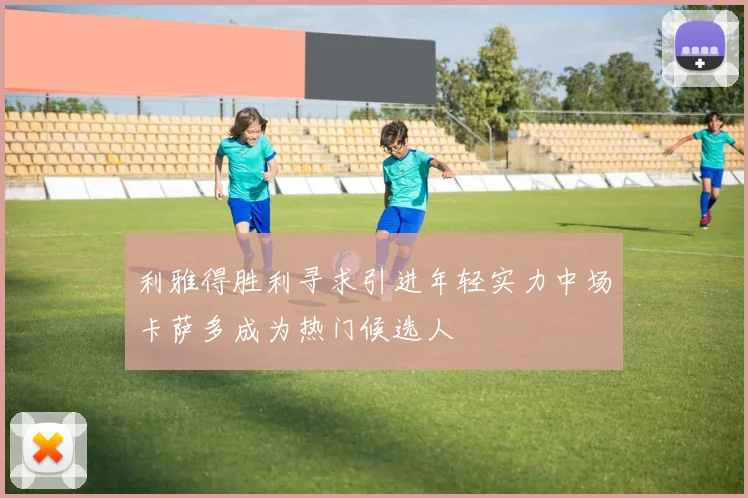 利雅得胜利寻求引进年轻实力中场卡萨多成为热门候选人