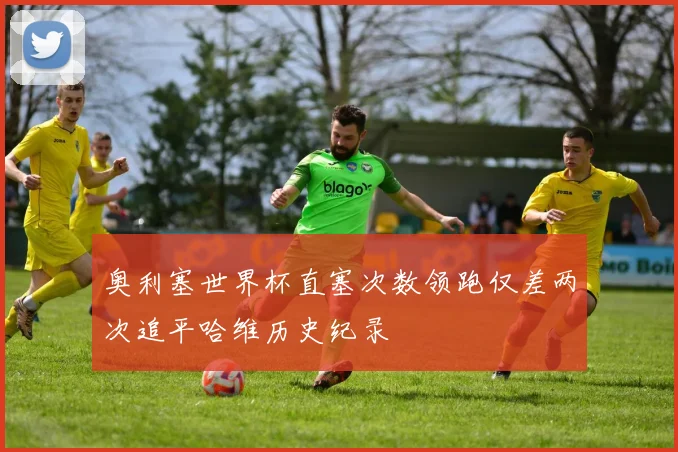 奥利塞世界杯直塞次数领跑仅差两次追平哈维历史纪录