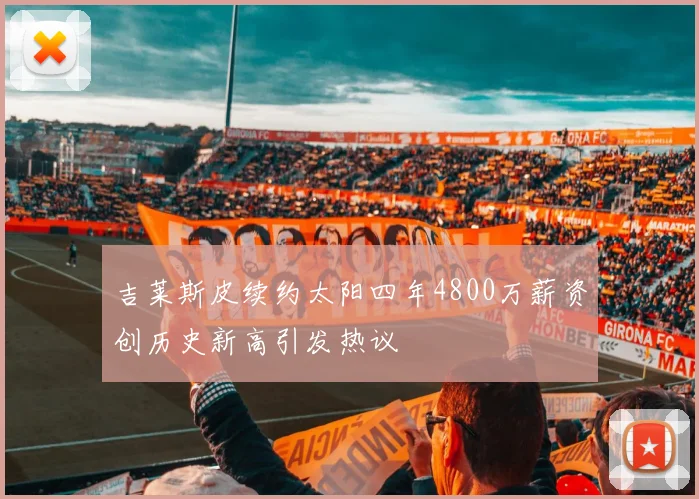 吉莱斯皮续约太阳四年4800万薪资创历史新高引发热议