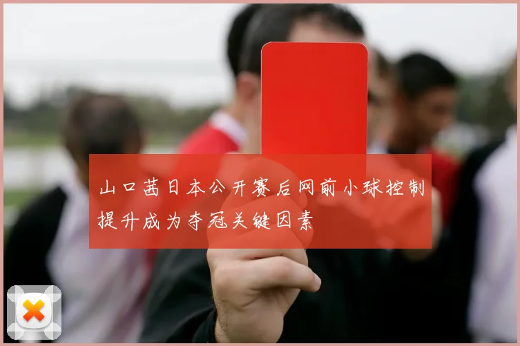 山口茜日本公开赛后网前小球控制提升成为夺冠关键因素