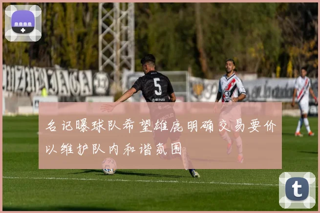 名记曝球队希望雄鹿明确交易要价以维护队内和谐氛围