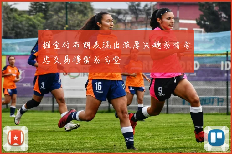 掘金对布朗表现出浓厚兴趣或将考虑交易穆雷或戈登