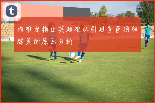 内维尔指出英超难以引进皇萨顶级球员的原因分析