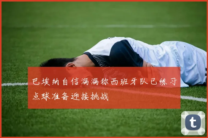 巴埃纳自信满满称西班牙队已练习点球准备迎接挑战