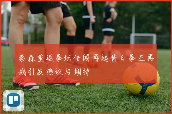 泰森重返拳坛传闻再起昔日拳王再战引发热议与期待
