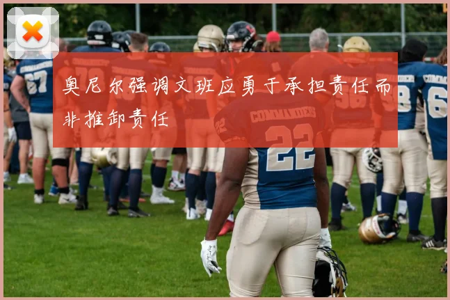 奥尼尔强调文班应勇于承担责任而非推卸责任